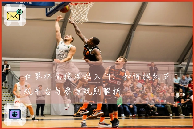 世界杯竞猜活动入门：如何找到正规平台与参与规则解析