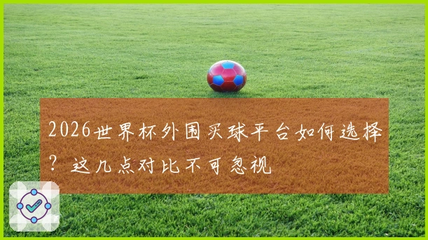 2026世界杯外围买球平台如何选择？这几点对比不可忽视