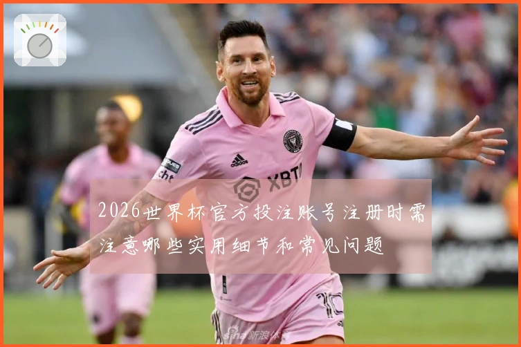 2026世界杯官方投注账号注册时需注意哪些实用细节和常见问题