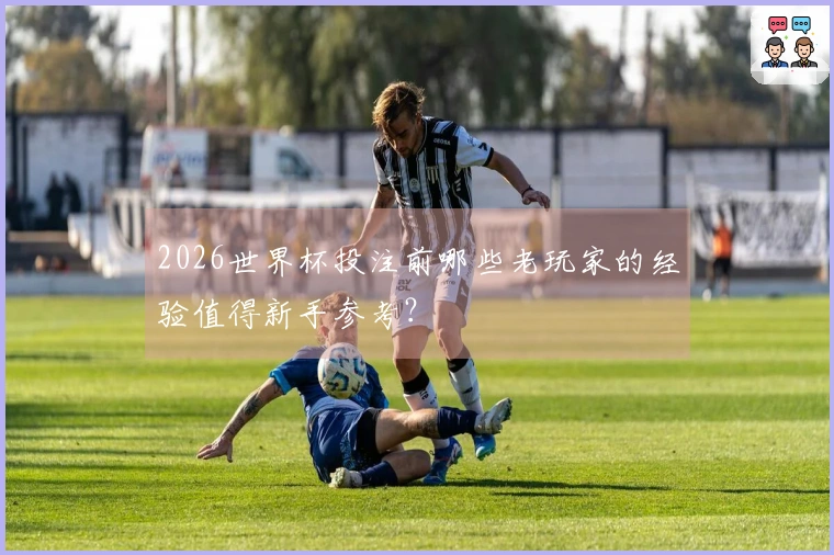 2026世界杯投注前哪些老玩家的经验值得新手参考？