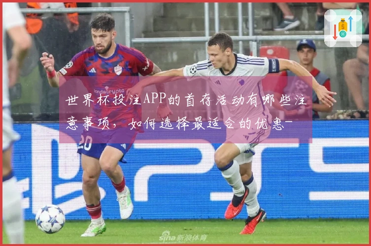 世界杯投注APP的首存活动有哪些注意事项，如何选择最适合的优惠-