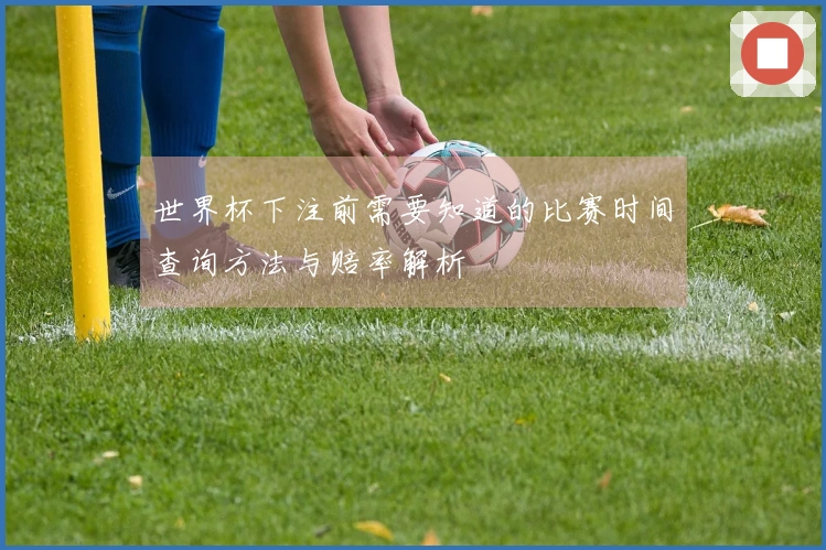 世界杯下注前需要知道的比赛时间查询方法与赔率解析