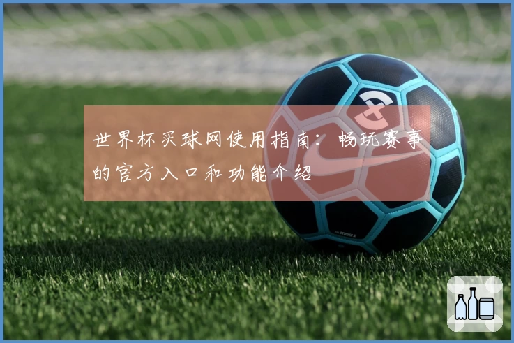 世界杯买球网使用指南：畅玩赛事的官方入口和功能介绍