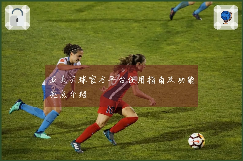 亚美买球官方平台使用指南及功能亮点介绍