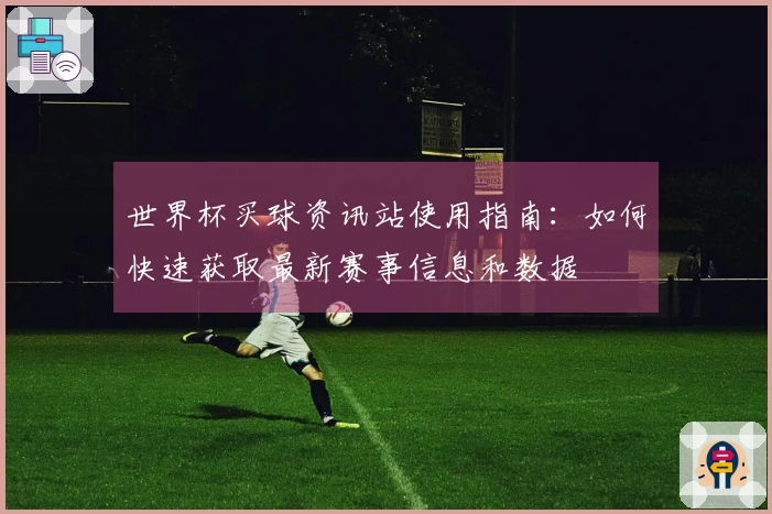 世界杯买球资讯站使用指南：如何快速获取最新赛事信息和数据