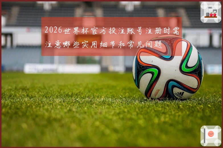 2026世界杯官方投注账号注册时需注意哪些实用细节和常见问题