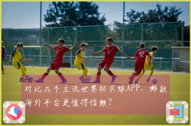 对比几个主流世界杯买球APP，哪款海外平台更值得信赖？