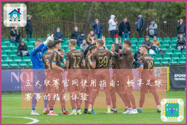 五大联赛官网使用指南：畅享足球赛事的精彩体验