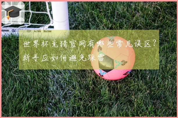 世界杯竞猜官网有哪些常见误区？新手应如何避免踩雷