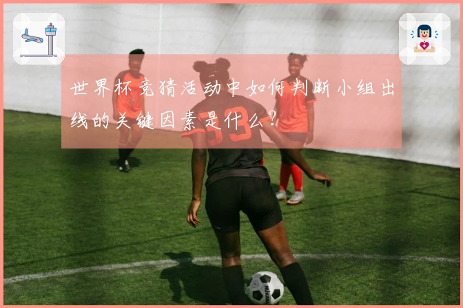 世界杯竞猜活动中如何判断小组出线的关键因素是什么？