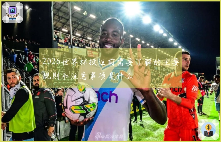 2026世界杯投注前需要了解的主要规则和注意事项是什么