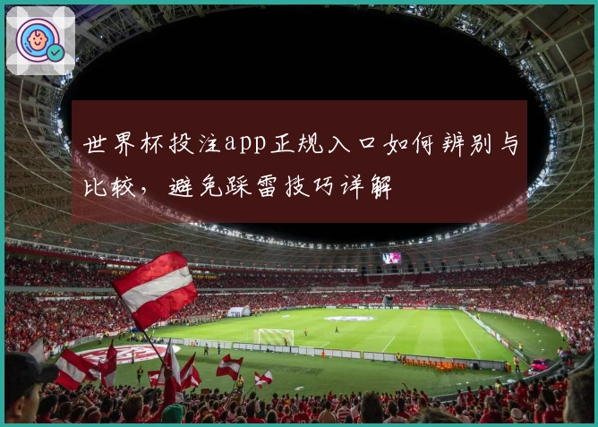 世界杯投注app正规入口如何辨别与比较，避免踩雷技巧详解