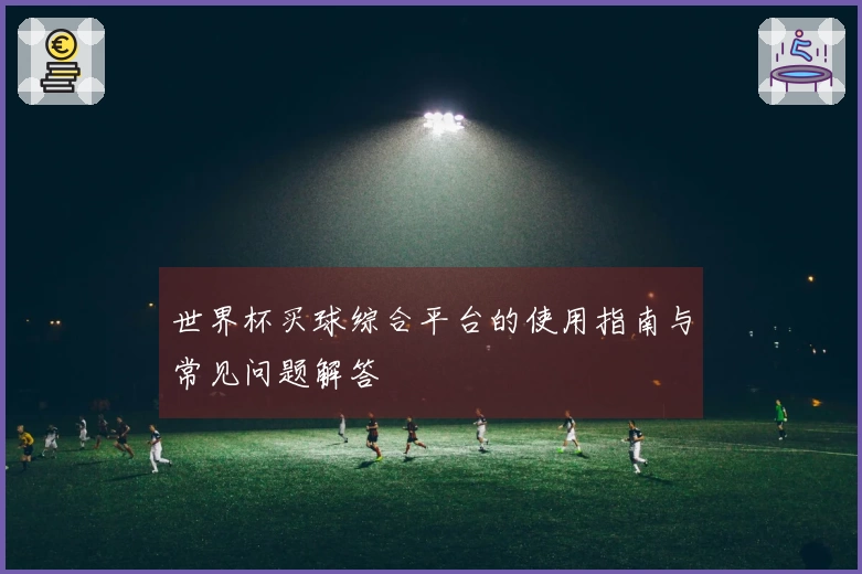 世界杯买球综合平台的使用指南与常见问题解答