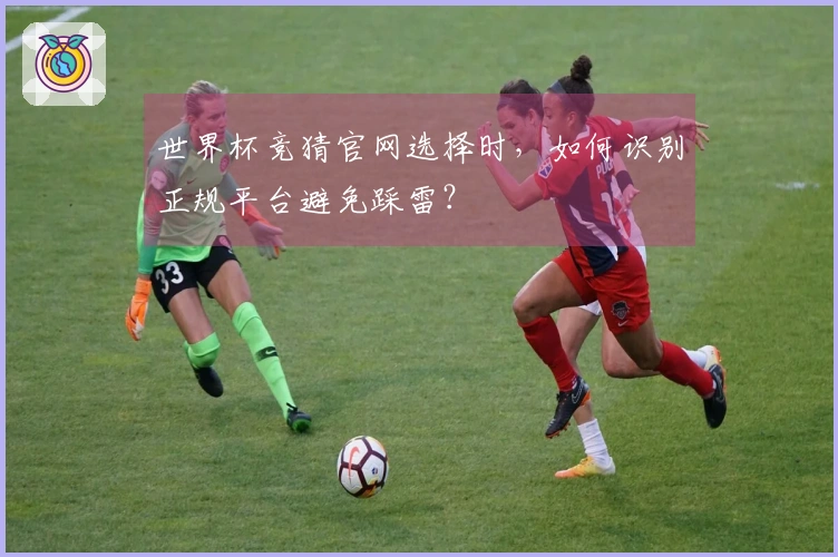 世界杯竞猜官网选择时，如何识别正规平台避免踩雷？